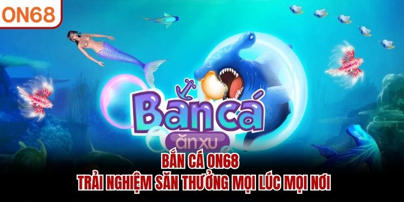 Bắn Cá ON68 - Trải nghiệm săn thưởng mọi lúc mọi nơi