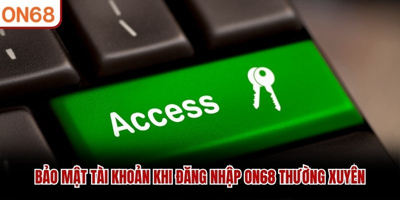 Bảo mật tài khoản khi đăng nhập ON68 thường xuyên