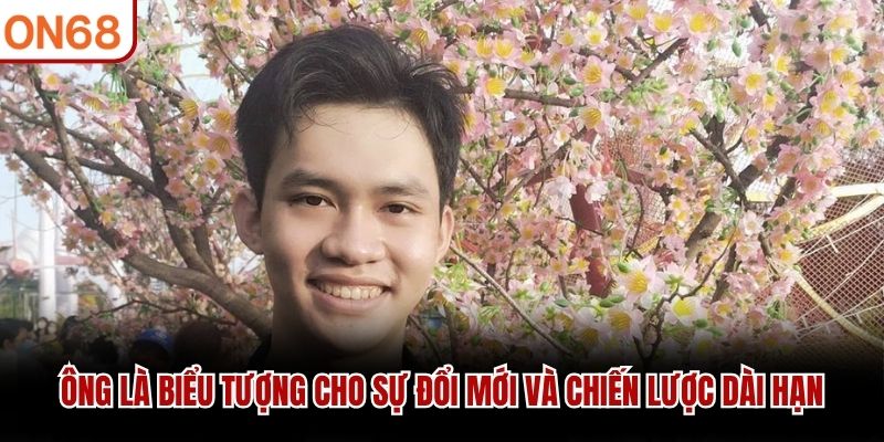 Ông là biểu tượng cho sự đổi mới và chiến lược dài hạn