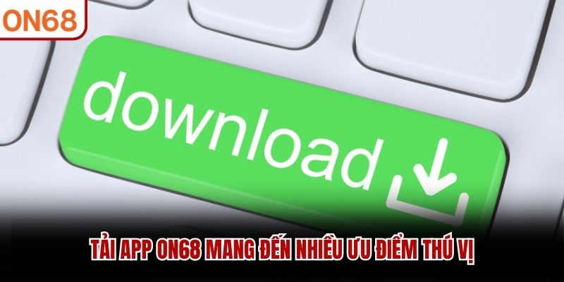 Tải app ON68 mang đến nhiều ưu điểm thú vị