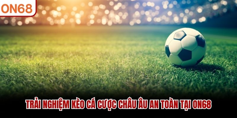 Trải nghiệm k&egrave;o c&aacute; cược ch&acirc;u &Acirc;u an to&agrave;n tại ON68&nbsp;