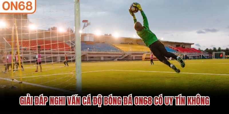 Giải đ&aacute;p nghi vấn c&aacute; độ b&oacute;ng đ&aacute; ON68 c&oacute; uy t&iacute;n kh&ocirc;ng