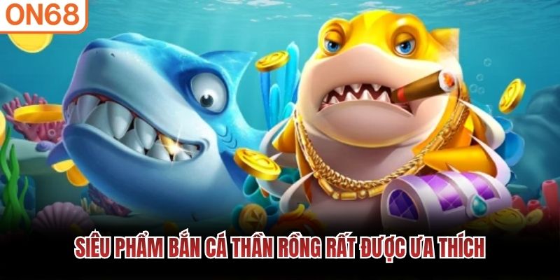 Siêu phẩm bắn cá thần rồng rất được ưa thích